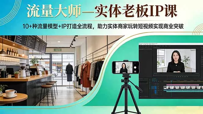 流量大师—实体老板IP课:10+种流量模型+IP打造全流程,助力实体商家玩转短视频实现商业突破网创资源-中创网-冒泡网-福缘网长青创习社