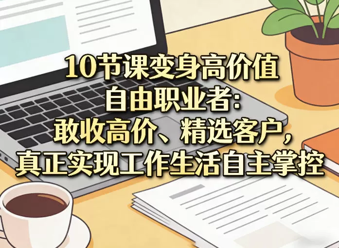 10节课变身高价值自由职业者：敢收高价、精选客户，真正实现工作生活自主掌控-长青创习社