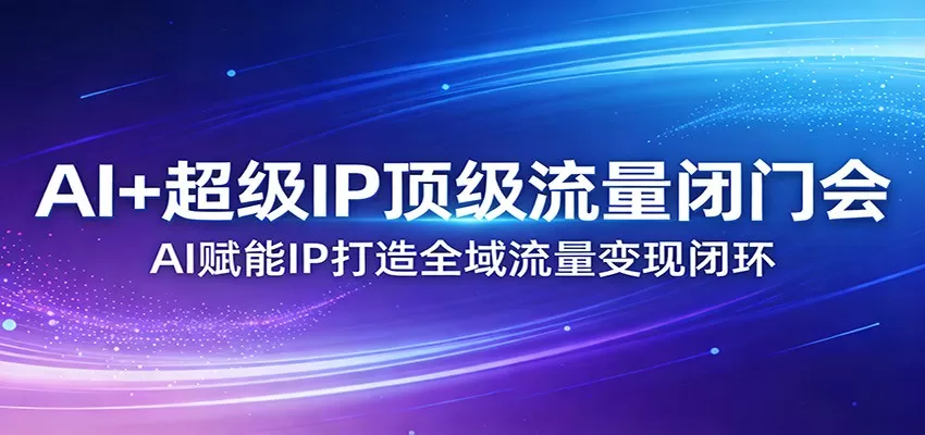 AI+超级IP顶级流量闭门会：AI赋能IP打造全域流量变现闭环网创资源-中创网-冒泡网-福缘网长青创习社