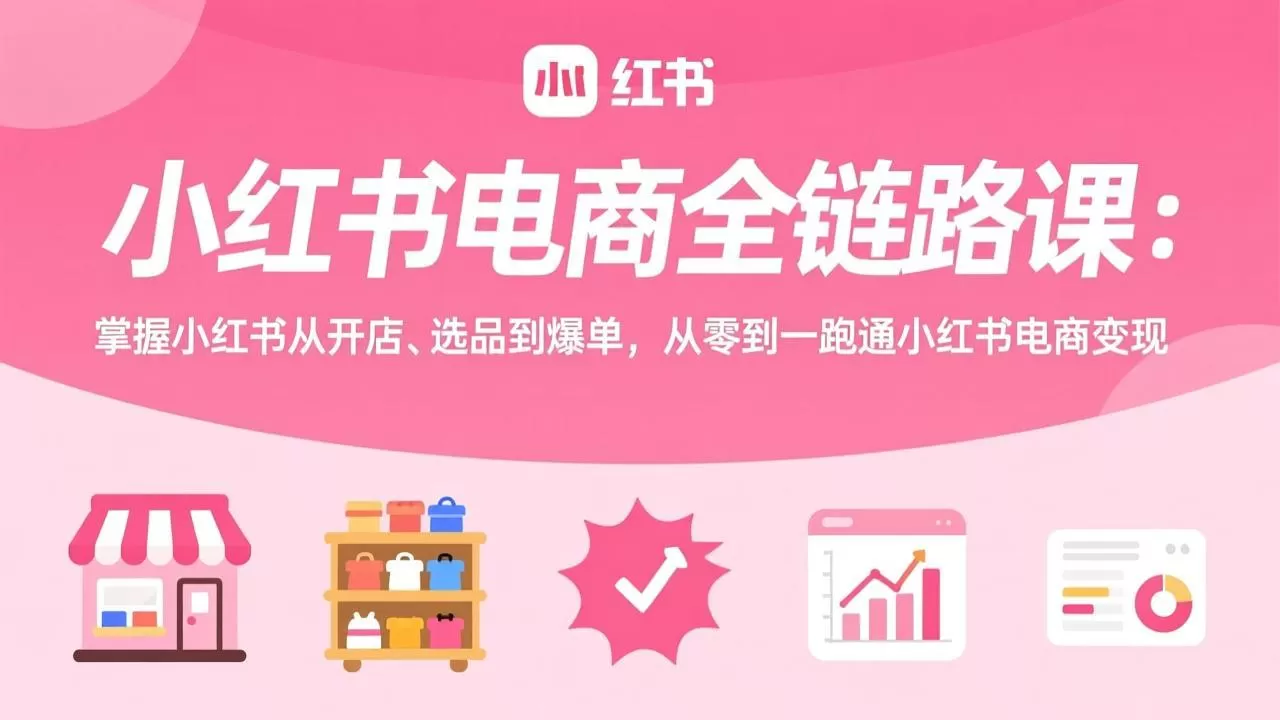 小红书电商全链路课：掌握小红书从开店、选品到爆单，从零到一跑通小红书电商变现网创资源-中创网-冒泡网-福缘网长青创习社
