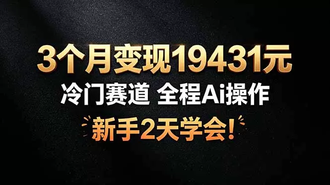 3个月变现19431元，冷门赛道 全程Ai操作，新手2天学会！网创资源-中创网-冒泡网-福缘网长青创习社