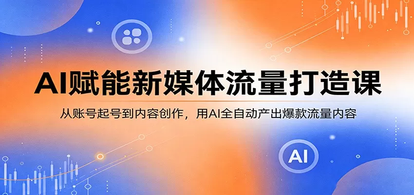 AI赋能新媒体流量打造课:从账号起号到内容创作,用AI全自动产出爆款流量内容网创资源-中创网-冒泡网-福缘网长青创习社