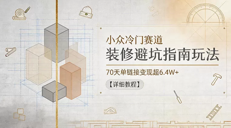 小众冷门赛道,装修避坑指南玩法,70天单链接变现超6.4W+【详细教程】网创资源-中创网-冒泡网-福缘网长青创习社