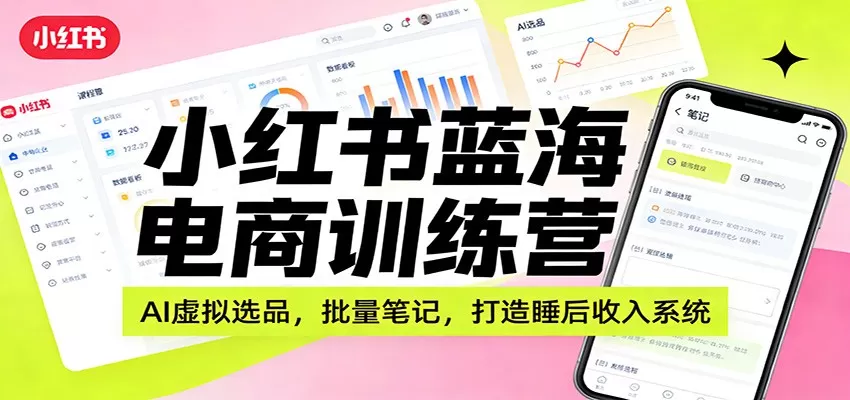 小红书蓝海电商训练营：AI虚拟选品，批量笔记，打造睡后收入系统网创资源-中创网-冒泡网-福缘网长青创习社