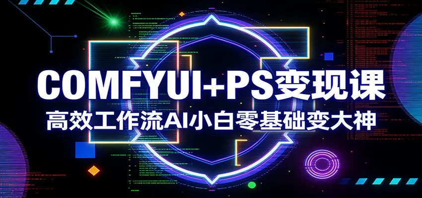 COMFYUI+PS变现课：高效工作流AI小白零基础变大神网创资源-中创网-冒泡网-福缘网长青创习社