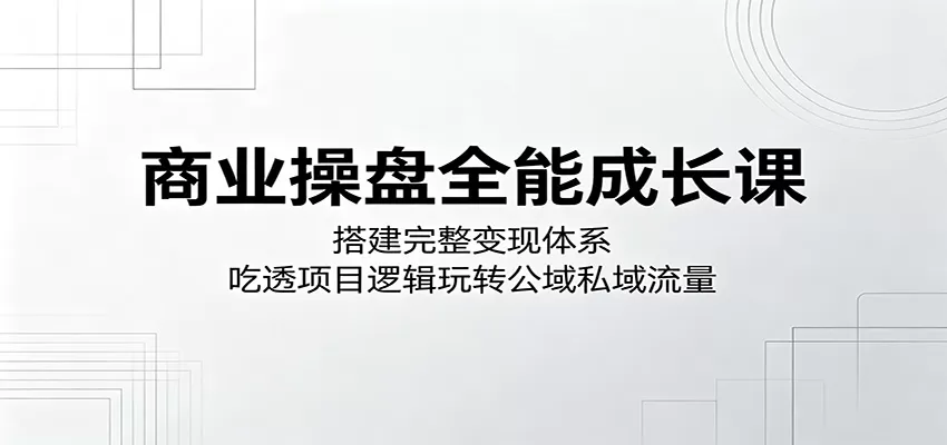 商业操盘全能成长课：搭建完整变现体系，吃透项目逻辑玩转公域私域流量网创资源-中创网-冒泡网-福缘网长青创习社