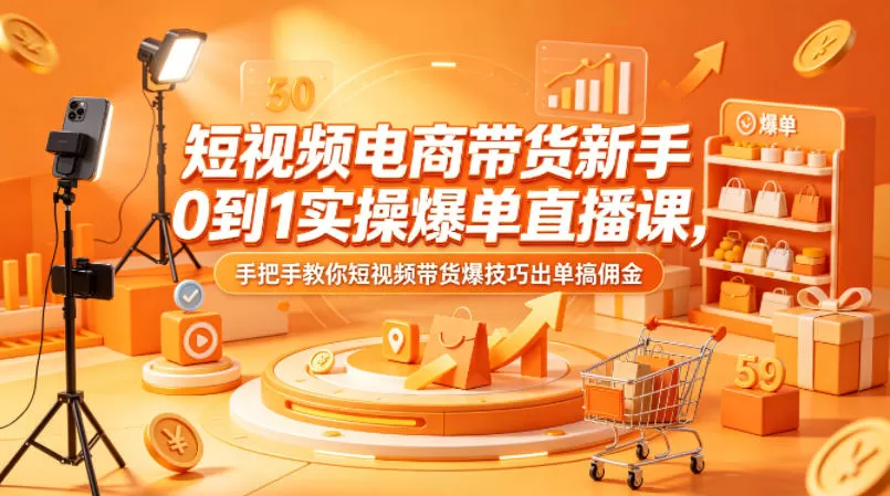 短视频电商带货新手0到1实操爆单直播课，手把手教你短视频带货爆技巧出单搞佣金网创资源-中创网-冒泡网-福缘网长青创习社