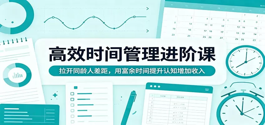 高效时间管理进阶课：拉开同龄人差距，用富余时间提升认知增加收入网创资源-中创网-冒泡网-福缘网长青创习社