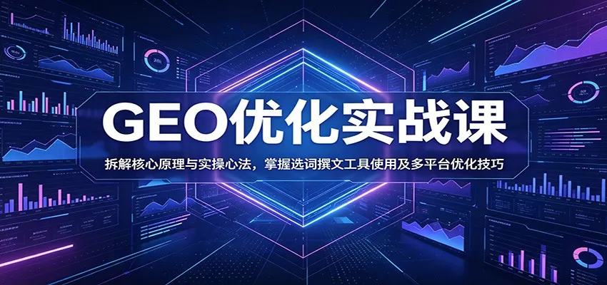 GEO优化实战课:拆解核心原理与实操心法,掌握选词撰文工具使用及多平台优化技巧网创资源-中创网-冒泡网-福缘网长青创习社