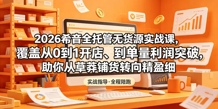 2026希音全托管无货源实战课,覆盖从0到1开店、到单量利润突破,助你从草莽铺货转向精细化盈利网创资源-中创网-冒泡网-福缘网长青创习社