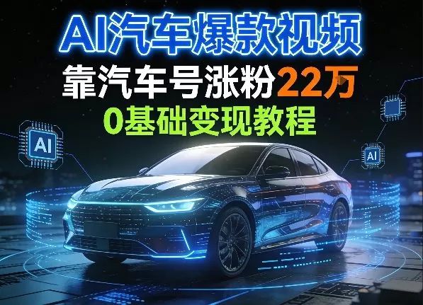 AI汽车爆款视频，靠汽车号涨粉22W，0基础变现教程网创资源-中创网-冒泡网-福缘网长青创习社