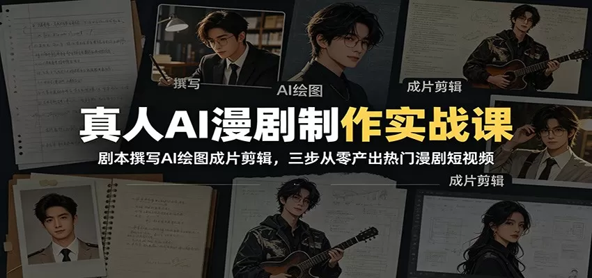 真人AI漫剧制作实战课：剧本撰写AI绘图成片剪辑，三步从零产出热门漫剧短视频网创资源-中创网-冒泡网-福缘网长青创习社