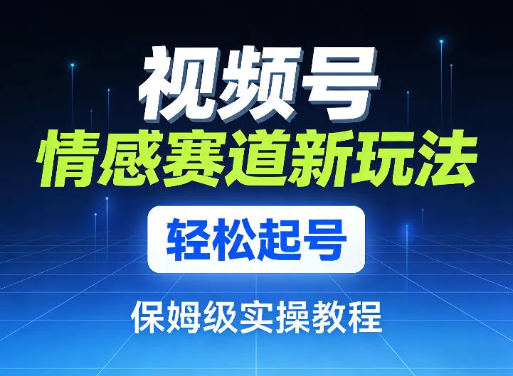 视频号情感赛道新玩法,轻松起号,保姆级实操教程网创资源-中创网-冒泡网-福缘网长青创习社
