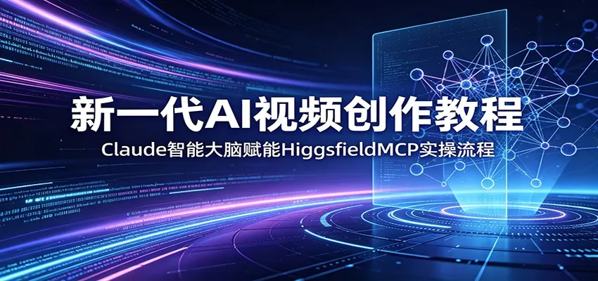 新一代AI视频创作教程:Claude智能大脑赋能,HiggsfieldMCP实操流程网创资源-中创网-冒泡网-福缘网长青创习社