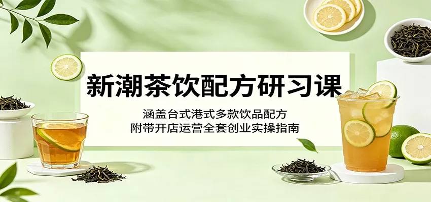 新潮茶饮配方研习课：涵盖台式港式多款饮品配方，附带开店运营全套创业实操指南网创资源-中创网-冒泡网-福缘网长青创习社