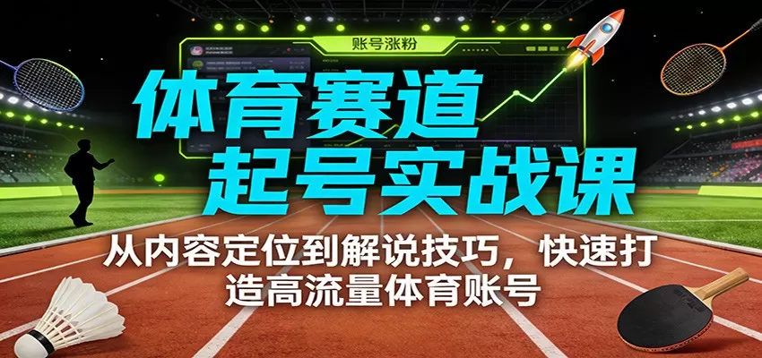 体育赛道起号实战课：从内容定位到解说技巧，快速打造高流量体育账号网创资源-中创网-冒泡网-福缘网长青创习社