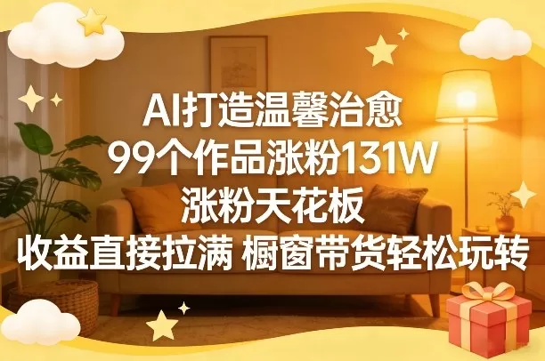 AI打造温馨治愈，99个作品涨粉131W，涨粉天花板，收益直接拉满，橱窗带货轻松玩转网创资源-中创网-冒泡网-福缘网长青创习社