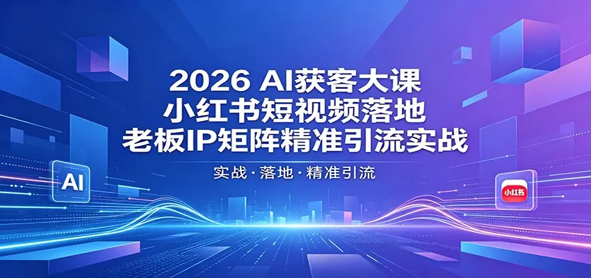 2026AI获客大课：小红书短视频落地，老板IP矩阵精准引流实战网创资源-中创网-冒泡网-福缘网长青创习社
