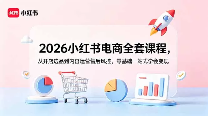2026小红书电商全套课程,从开店选品到内容运营售后风控,零基础一站式学会变现网创资源-中创网-冒泡网-福缘网长青创习社