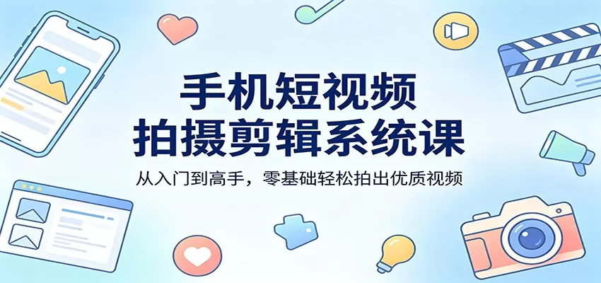 手机短视频拍摄剪辑系统课：从入门到高手，零基础轻松拍出优质视频网创资源-中创网-冒泡网-福缘网长青创习社