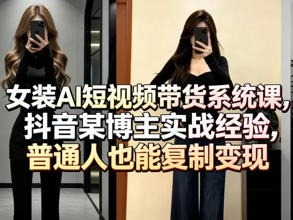 女装AI短视频带货系统课，抖音某博主实战经验，普通人也能复制变现网创资源-中创网-冒泡网-福缘网长青创习社