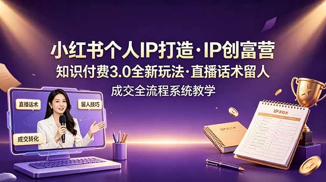 小红书个人IP打造创富营，知识付费3.0全新玩法，直播话术留人成交全流程系统教学网创资源-中创网-冒泡网-福缘网长青创习社
