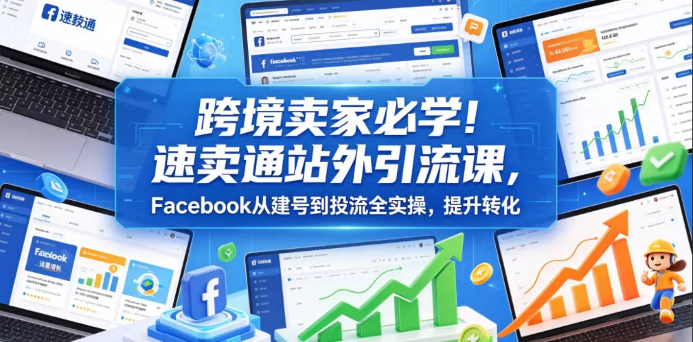 跨境卖家必学!速卖通站外引流课,Facebook从建号到投流全实操,提升转化网创资源-中创网-冒泡网-福缘网长青创习社