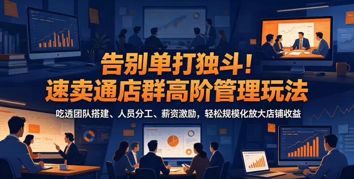 告别单打独斗!速卖通店群高阶管理玩法,吃透团队搭建、人员分工、薪资激励,轻松规模化放大店铺收益网创资源-中创网-冒泡网-福缘网长青创习社