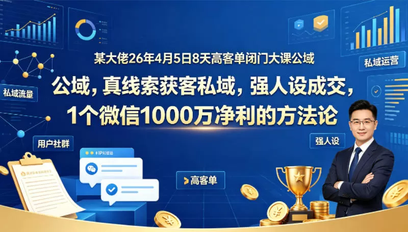 某大佬26年4月5日8天高客单闭门大课公域，真线索获客私域，强人设成交，1个微信1000W净利的方法论网创资源-中创网-冒泡网-福缘网长青创习社
