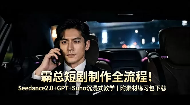 霸总短剧制作全流程！Seedance2.0+GPT+Suno沉浸式教学｜附素材练习包下载网创资源-中创网-冒泡网-福缘网长青创习社