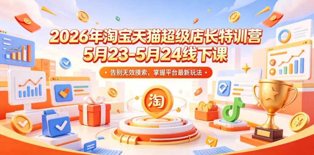 2026年淘宝天猫超级店长特训营5月23-5月24线下课,告别无效摸索,掌握平台最新玩法网创资源-中创网-冒泡网-福缘网长青创习社