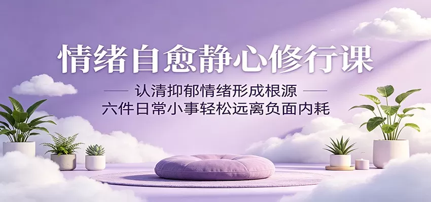 情绪自愈静心修行课:认清抑郁情绪形成根源,六件日常小事轻松远离负面内耗网创资源-中创网-冒泡网-福缘网长青创习社