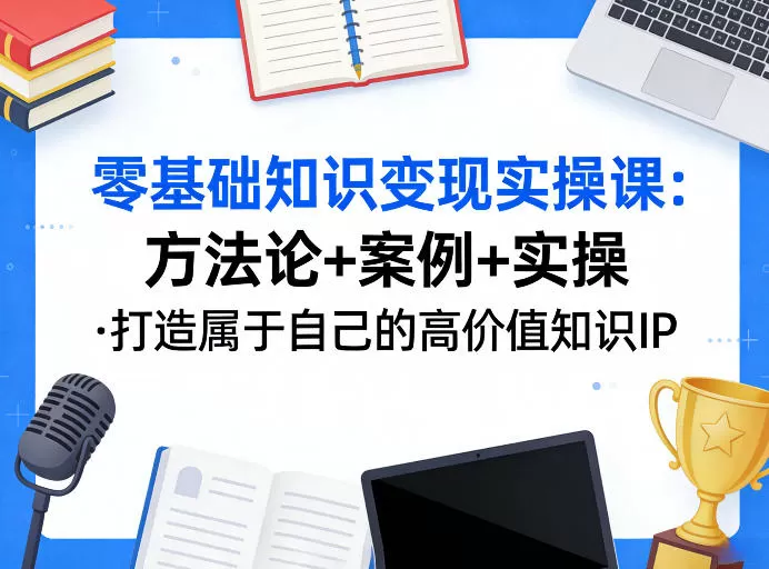 零基础知识变现实操课,方法论+案例+实操,打造属于自己的高价值知识IP网创资源-中创网-冒泡网-福缘网长青创习社