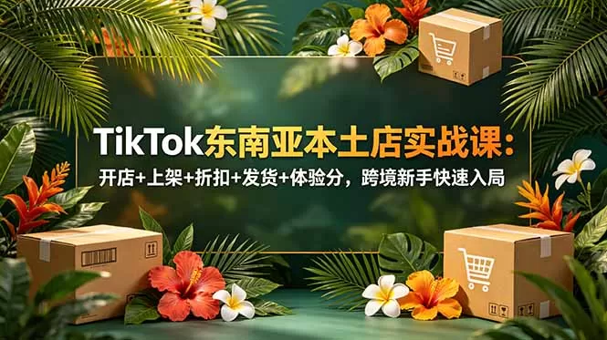 TikTok东南亚本土店实战课:开店+上架+折扣+发货+体验分,跨境新手快速入局网创资源-中创网-冒泡网-福缘网长青创习社