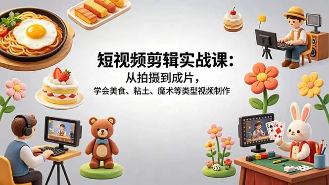 短视频剪辑实战课：从拍摄到成片，学会美食、粘土、魔术等类型视频制作网创资源-中创网-冒泡网-福缘网长青创习社