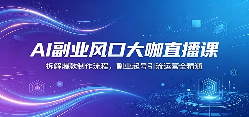 AI副业风口大咖直播课：拆解爆款制作流程，副业起号引流运营全精通网创资源-中创网-冒泡网-福缘网长青创习社