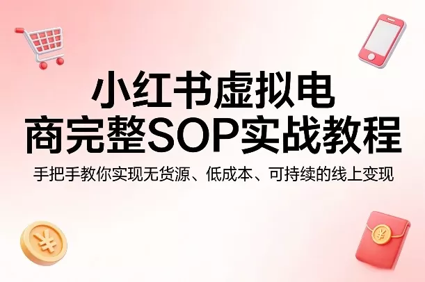 小红书虚拟电商完整SOP实战教程，手把手教你，实现无货源、低成本、可持续的线上变现网创资源-中创网-冒泡网-福缘网长青创习社