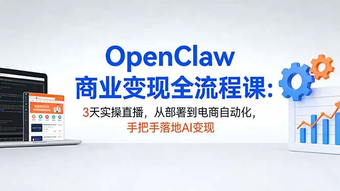 OpenClaw商业变现全流程课：3天实操直播，从部署到电商自动化，手把手落地AI变现网创资源-中创网-冒泡网-福缘网长青创习社