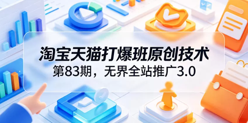 淘宝天猫打爆班原创技术第83期，无界全站推广3.0，实现店铺高投产爆单增收网创资源-中创网-冒泡网-福缘网长青创习社