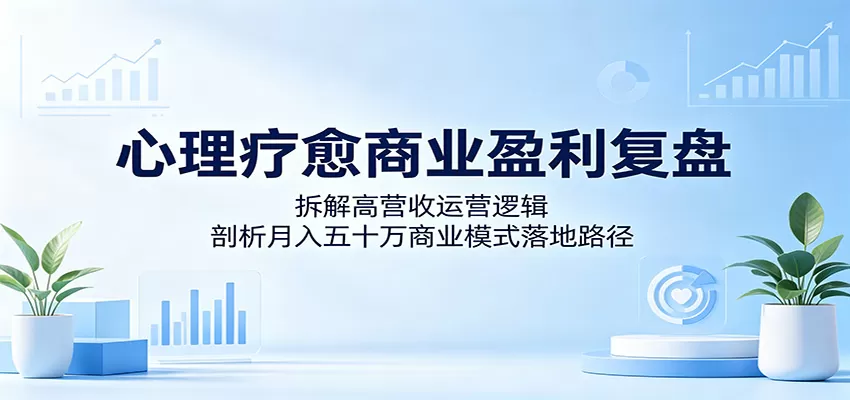 心理疗愈商业盈利复盘:拆解高营收运营逻辑,剖析月入五十万商业模式落地路径网创资源-中创网-冒泡网-福缘网长青创习社
