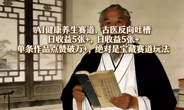 AI健康养生赛道,古医反向吐槽,日收益5张+,单条作品点赞破万+,绝对是宝藏赛道玩法网创资源-中创网-冒泡网-福缘网长青创习社