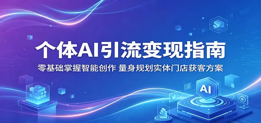 个体AI引流变现指南:零基础掌握智能创作,量身规划实体门店获客方案网创资源-中创网-冒泡网-福缘网长青创习社