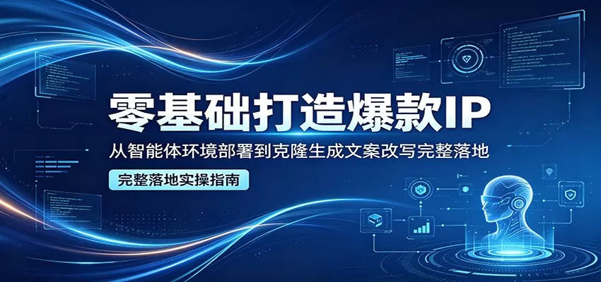 零基础打造爆款IP，从智能体环境部署到克隆生成文案改写完整落地网创资源-中创网-冒泡网-福缘网长青创习社