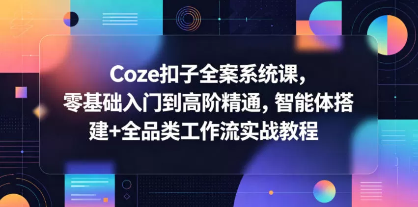 Coze扣子全案系统课，零基础入门到高阶精通，智能体搭建+全品类工作流实战教程网创资源-中创网-冒泡网-福缘网长青创习社