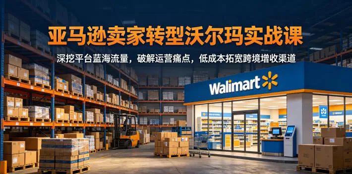 亚马逊卖家转型沃尔玛实战课,深挖平台蓝海流量,破解运营痛点,低成本拓宽跨境增收渠道网创资源-中创网-冒泡网-福缘网长青创习社