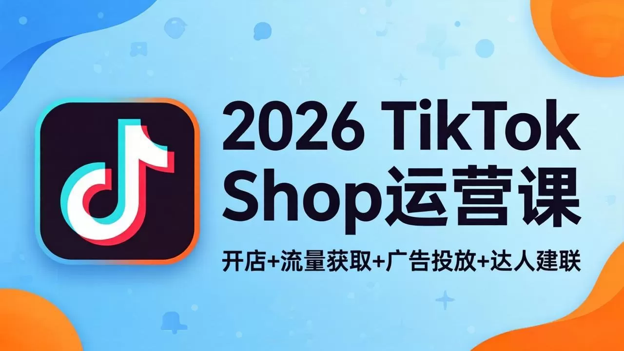 2026TikTok Shop运营课：开店+流量获取+广告投放+达人建联，解锁海外电商掘金路径网创资源-中创网-冒泡网-福缘网长青创习社