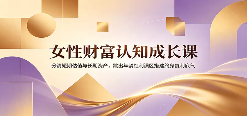 女性财富认知成长课：分清短期估值与长期资产，跳出年龄红利误区搭建终身复利底气网创资源-中创网-冒泡网-福缘网长青创习社