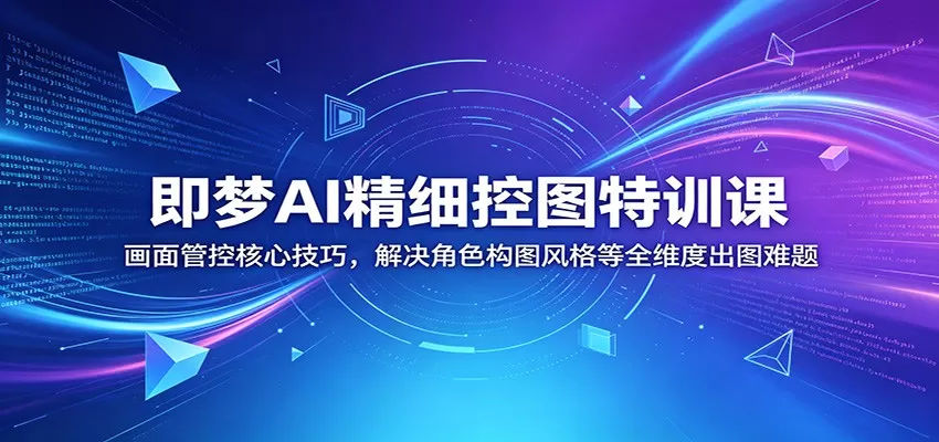 即梦AI精细控图特训课：画面管控核心技巧，解决角色构图风格等全维度出图难题网创资源-中创网-冒泡网-福缘网长青创习社