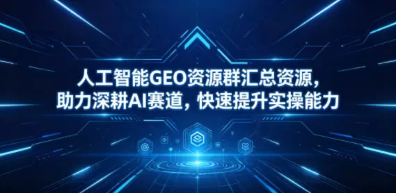 人工智能GEO资源群汇总资源，助力深耕AI赛道，快速提升实操能力网创资源-中创网-冒泡网-福缘网长青创习社