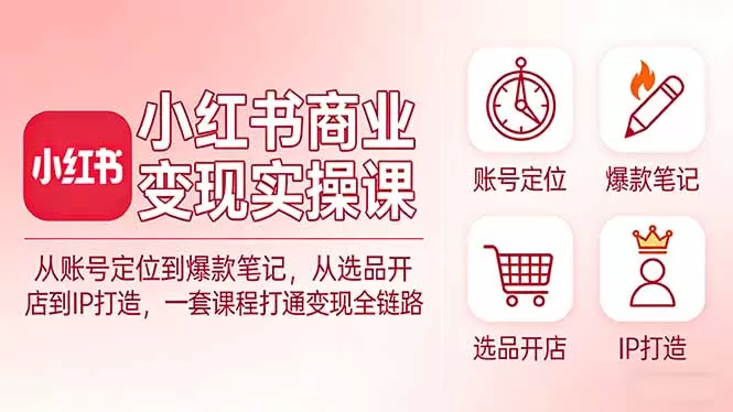 小红书商业变现实操课:从账号定位到爆款笔记,从选品开店到IP打造,一套课程打通变现全链路网创资源-中创网-冒泡网-福缘网长青创习社